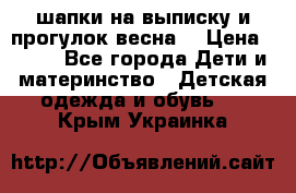 шапки на выписку и прогулок весна  › Цена ­ 500 - Все города Дети и материнство » Детская одежда и обувь   . Крым,Украинка